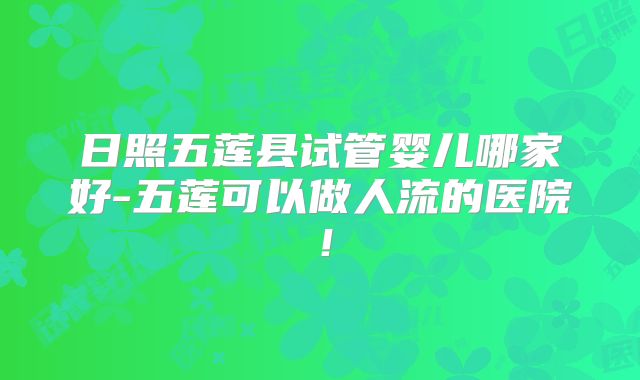 日照五莲县试管婴儿哪家好-五莲可以做人流的医院!