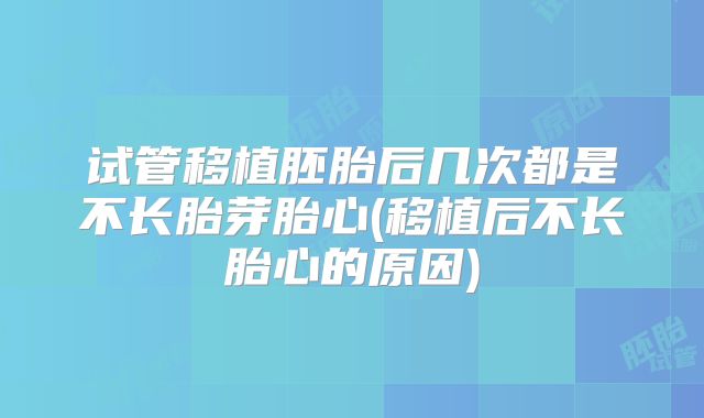 试管移植胚胎后几次都是不长胎芽胎心(移植后不长胎心的原因)
