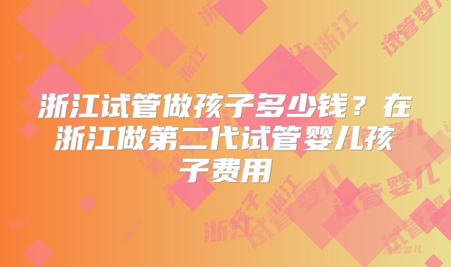 浙江试管做孩子多少钱?在浙江做第二代试管婴儿孩子费用