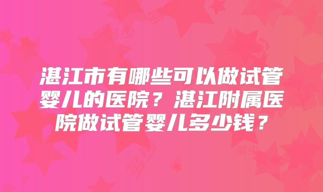 湛江市有哪些可以做试管婴儿的医院?湛江附属医院做试管婴儿多少钱?