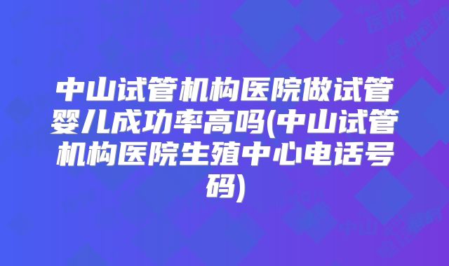 中山试管机构医院做试管婴儿成功率高吗(中山试管机构医院生殖中心电话号码)