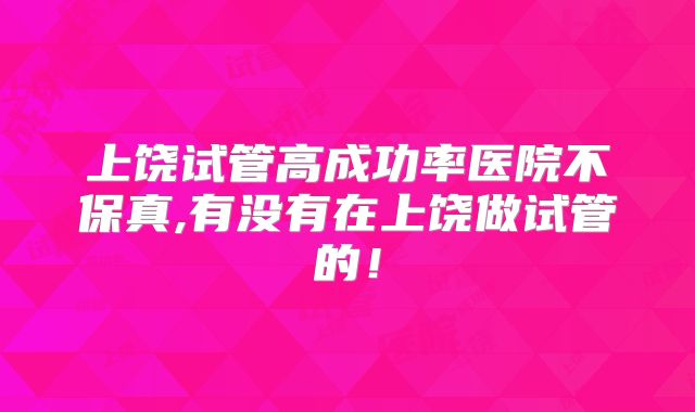上饶试管高成功率医院不保真,有没有在上饶做试管的!