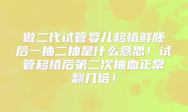 做二代试管婴儿移植鲜胚后一抽二抽是什么意思!试管移植后第二次抽血正常翻几倍!