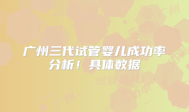 广州三代试管婴儿成功率分析!具体数据