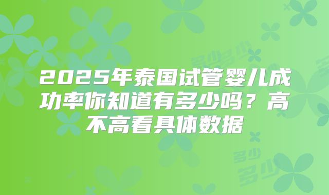 2025年泰国试管婴儿成功率你知道有多少吗?高不高看具体数据