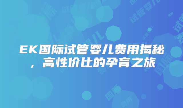 EK国际试管婴儿费用揭秘，高性价比的孕育之旅
