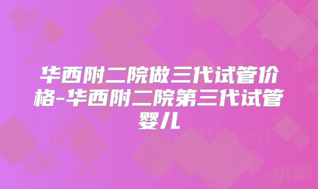 华西附二院做三代试管价格-华西附二院第三代试管婴儿