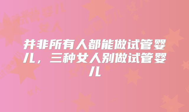 并非所有人都能做试管婴儿，三种女人别做试管婴儿