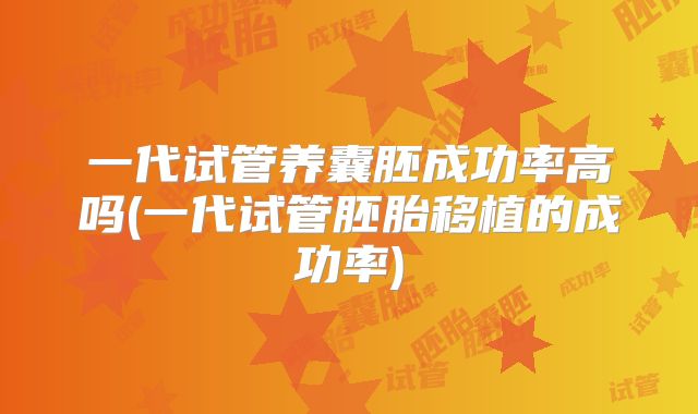 一代试管养囊胚成功率高吗(一代试管胚胎移植的成功率)