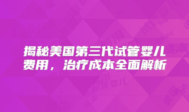 揭秘美国第三代试管婴儿费用,治疗成本全面解析