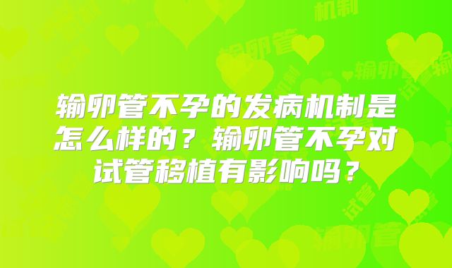 输卵管不孕的发病机制是怎么样的?输卵管不孕对试管移植有影响吗?