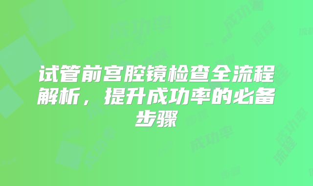 试管前宫腔镜检查全流程解析,提升成功率的必备步骤