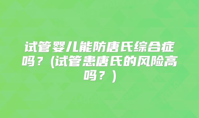 试管婴儿能防唐氏综合症吗?(试管患唐氏的风险高吗?)