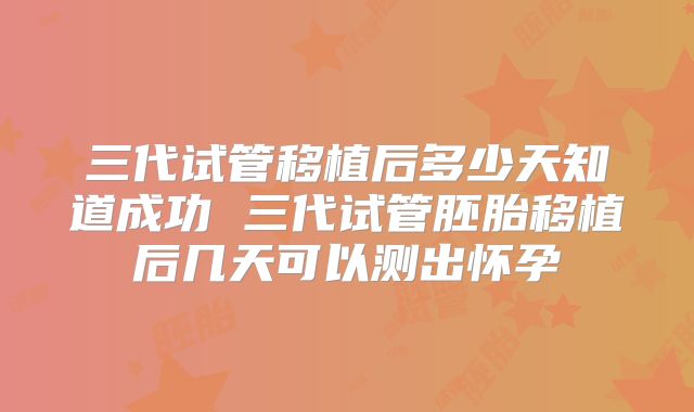 三代试管移植后多少天知道成功 三代试管胚胎移植后几天可以测出怀孕