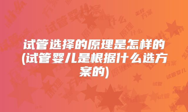 试管选择的原理是怎样的(试管婴儿是根据什么选方案的)