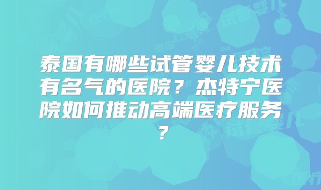 泰国有哪些试管婴儿技术有名气的医院？杰特宁医院如何推动高端医疗服务？