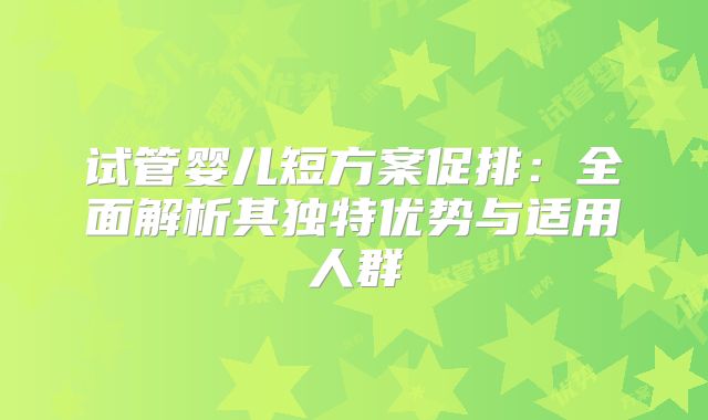 试管婴儿短方案促排:全面解析其独特优势与适用人群