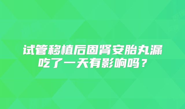 试管移植后固肾安胎丸漏吃了一天有影响吗？