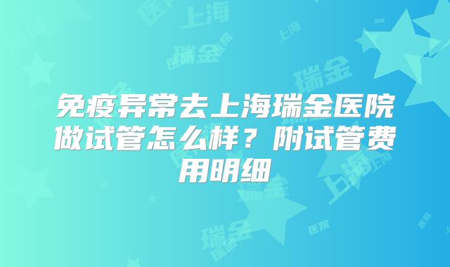 免疫异常去上海瑞金医院做试管怎么样？附试管费用明细