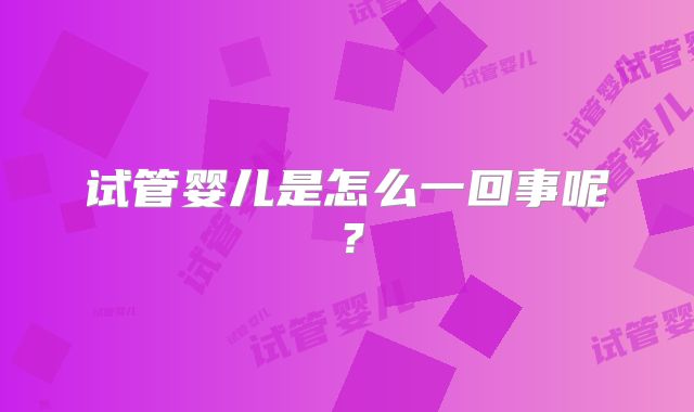 试管婴儿是怎么一回事呢？