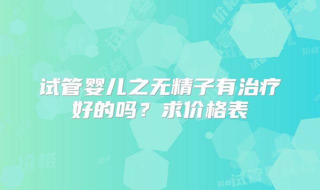 试管婴儿之无精子有治疗好的吗？求价格表