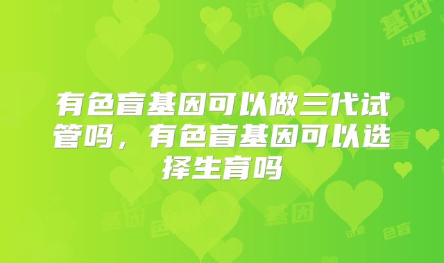 有色盲基因可以做三代试管吗,有色盲基因可以选择生育吗