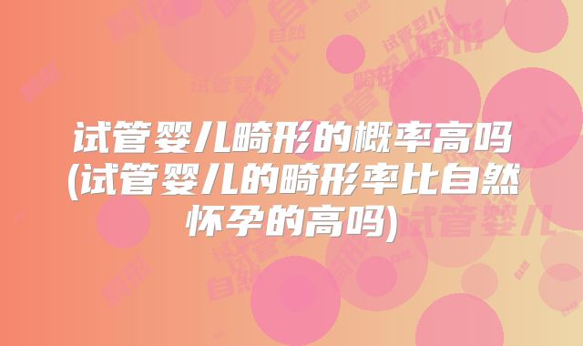 试管婴儿畸形的概率高吗(试管婴儿的畸形率比自然怀孕的高吗)