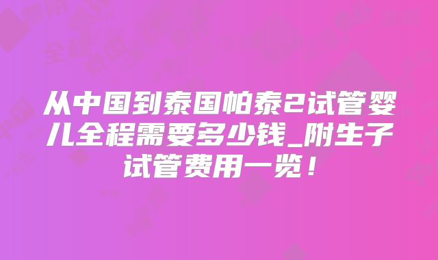从中国到泰国帕泰2试管婴儿全程需要多少钱_附生子试管费用一览!