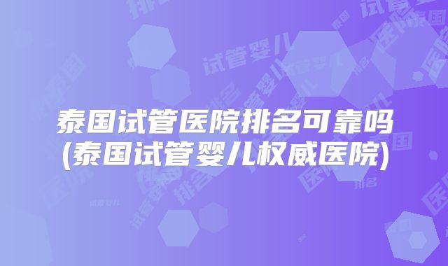 泰国试管医院排名可靠吗(泰国试管婴儿权威医院)