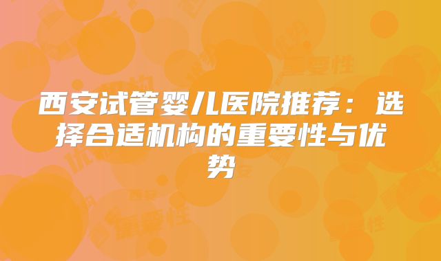 西安试管婴儿医院推荐:选择合适机构的重要性与优势