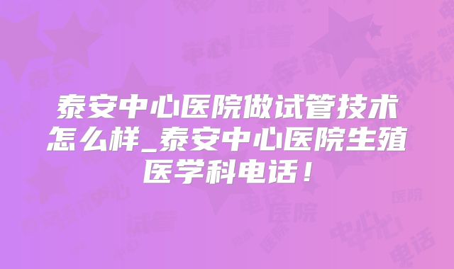泰安中心医院做试管技术怎么样_泰安中心医院生殖医学科电话!