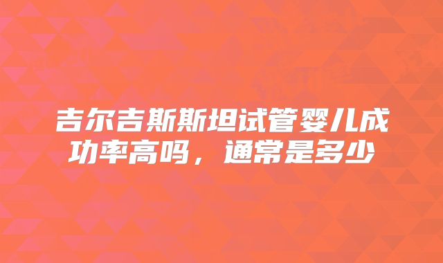 吉尔吉斯斯坦试管婴儿成功率高吗,通常是多少