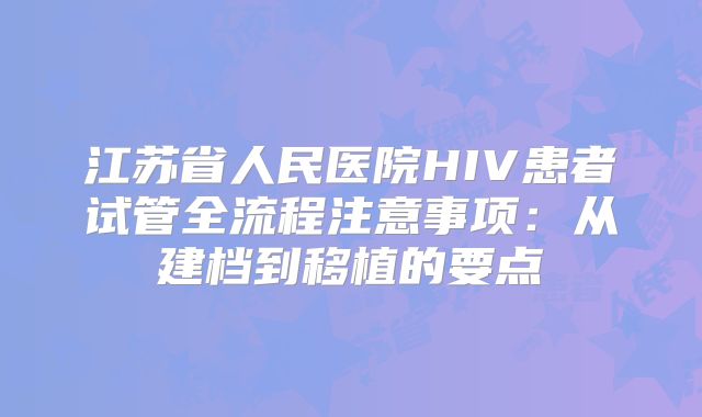 江苏省人民医院HIV患者试管全流程注意事项：从建档到移植的要点