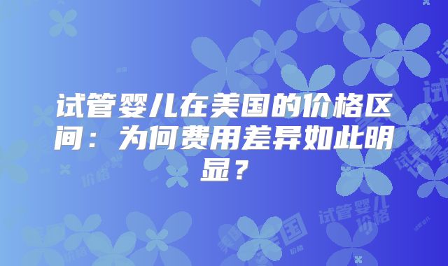 试管婴儿在美国的价格区间：为何费用差异如此明显？