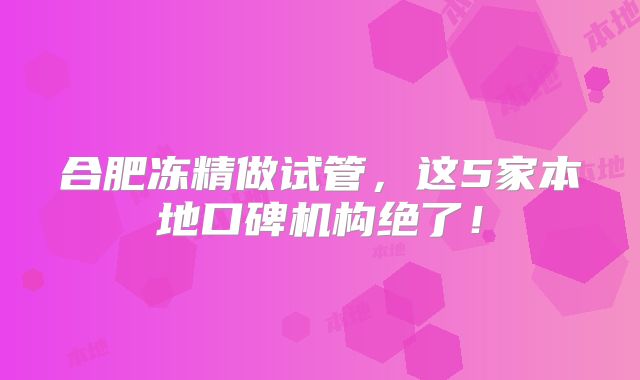 合肥冻精做试管，这5家本地口碑机构绝了！