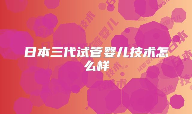 日本三代试管婴儿技术怎么样