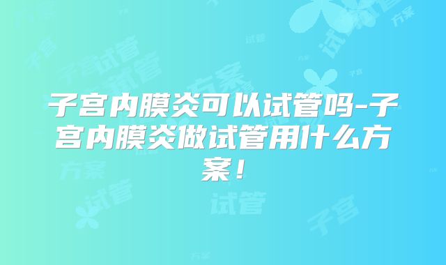 子宫内膜炎可以试管吗-子宫内膜炎做试管用什么方案！