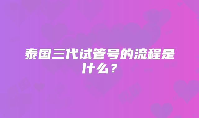 泰国三代试管号的流程是什么？