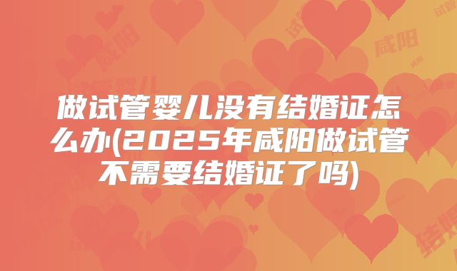 做试管婴儿没有结婚证怎么办(2025年咸阳做试管不需要结婚证了吗)