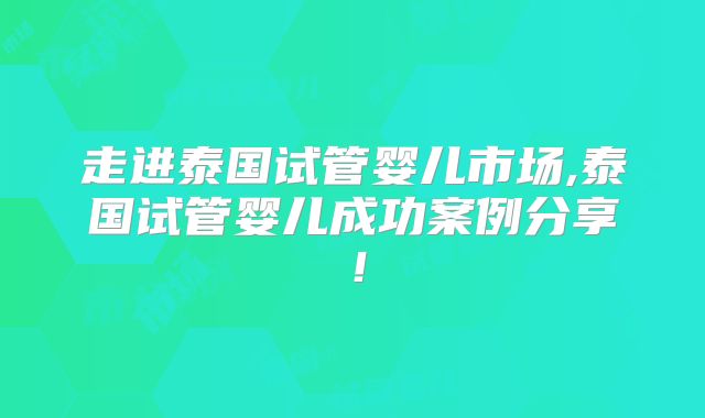走进泰国试管婴儿市场,泰国试管婴儿成功案例分享!