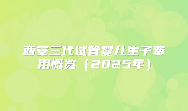 西安三代试管婴儿生子费用概览（2025年）