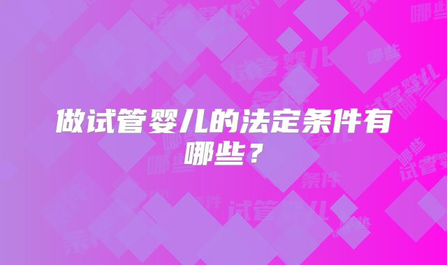 做试管婴儿的法定条件有哪些?
