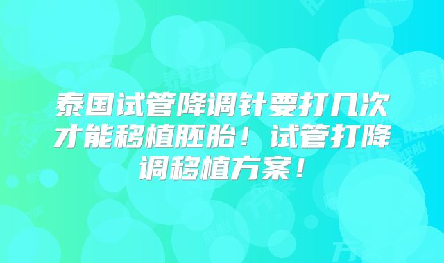 泰国试管降调针要打几次才能移植胚胎!试管打降调移植方案!