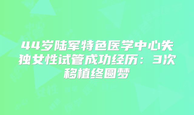 44岁陆军特色医学中心失独女性试管成功经历:3次移植终圆梦