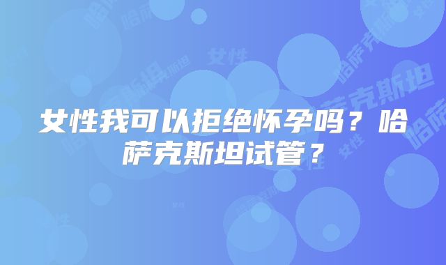 女性我可以拒绝怀孕吗？哈萨克斯坦试管？