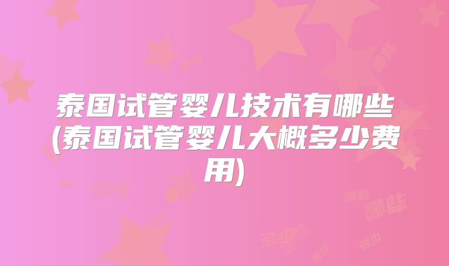 泰国试管婴儿技术有哪些(泰国试管婴儿大概多少费用)