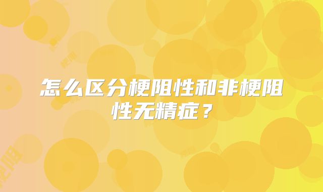 怎么区分梗阻性和非梗阻性无精症?