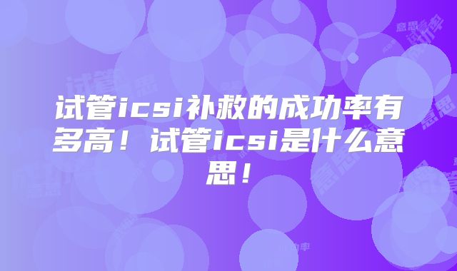 试管icsi补救的成功率有多高!试管icsi是什么意思!