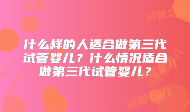 什么样的人适合做第三代试管婴儿？什么情况适合做第三代试管婴儿？