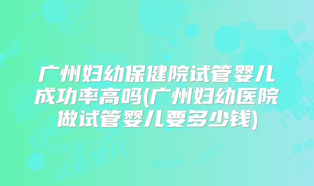 广州妇幼保健院试管婴儿成功率高吗(广州妇幼医院做试管婴儿要多少钱)